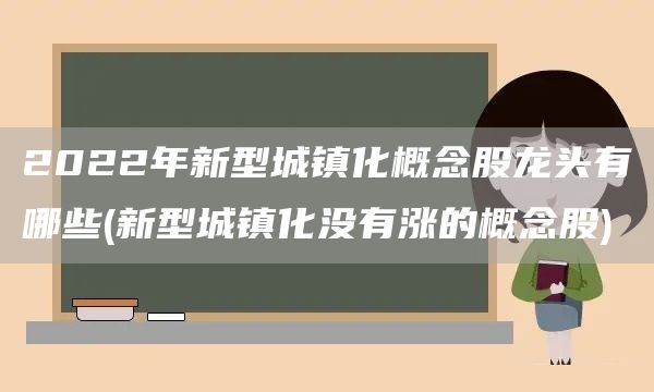 2022年新型城鎮化概念股龍頭有哪些(新型城鎮化沒有漲的概念股)(圖1)