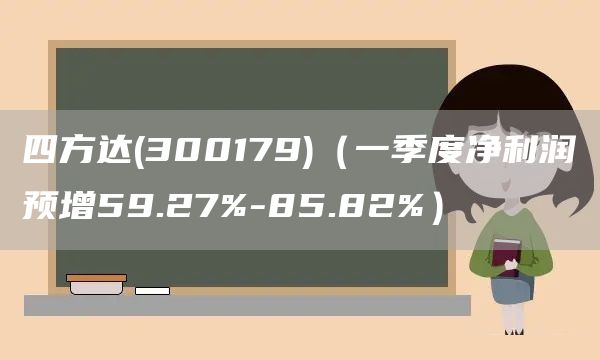 四方達(300179)（一季度凈利潤預增59.27%-85.82%）(圖1)