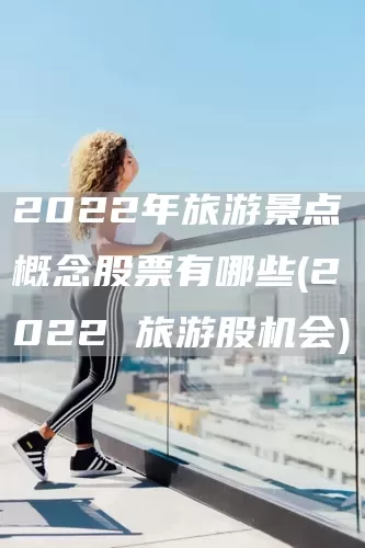 2022年旅游景點概念股票有哪些(2022 旅游股機會)(圖1)