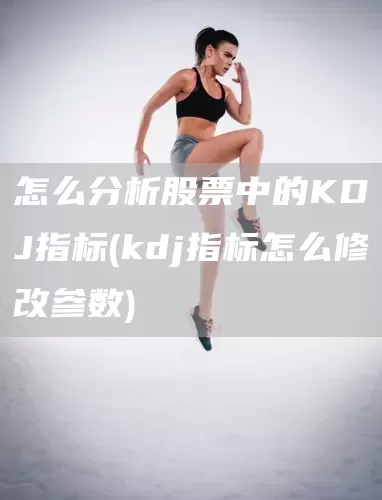 怎么分析股票中的KDJ指標(biāo)(kdj指標(biāo)怎么修改參數(shù))(圖1)