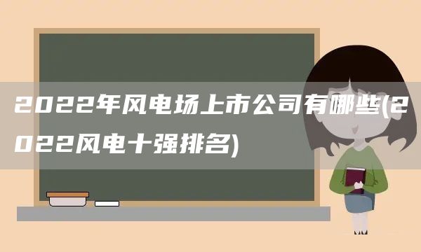 2022年風電場上市公司有哪些(2022風電十強排名)(圖1)