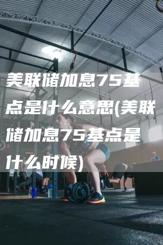 美聯儲加息75基點是什么意思(美聯儲加息75基點是什么時候)(圖1)