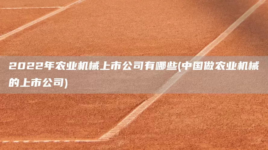 2022年農(nóng)業(yè)機械上市公司有哪些(中國做農(nóng)業(yè)機械的上市公司)(圖1)