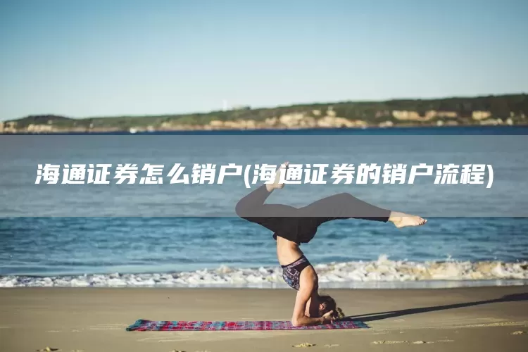 海通證券怎么銷戶(海通證券的銷戶流程)(圖1)