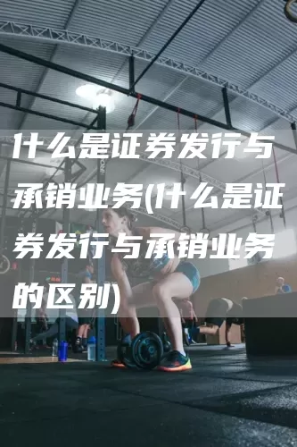 什么是證券發行與承銷業務(什么是證券發行與承銷業務的區別)(圖1)