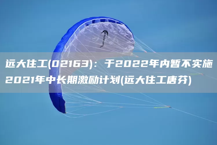 遠大住工(02163)：于2022年內暫不實施2021年中長期激勵計劃(遠大住工唐芬)(圖1)