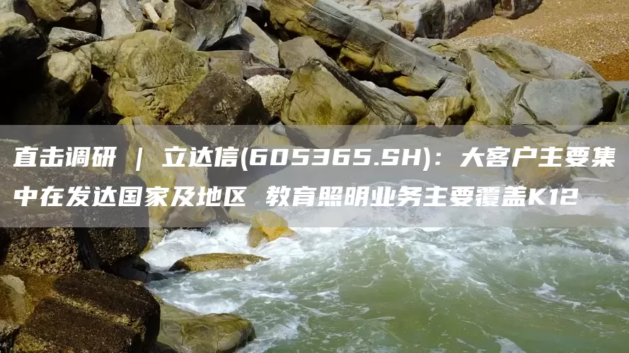 直擊調研 | 立達信(605365.SH)：大客戶主要集中在發達國家及地區 教育照明業務主要覆蓋K12(圖1)