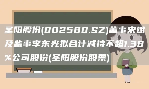 圣陽股份(002580.SZ)董事宋斌及監(jiān)事李東光擬合計(jì)減持不超1.38%公司股份(圣陽股份股票)(圖1)