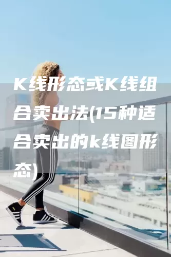 K線形態或K線組合賣出法(15種適合賣出的k線圖形態)(圖1)