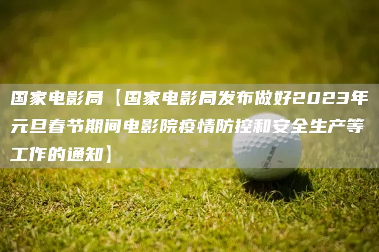 國家電影局【國家電影局發布做好2023年元旦春節期間電影院疫情防控和安全生產等工作的通知】(圖1)