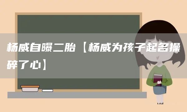 楊威自曝二胎【楊威為孩子起名操碎了心】(圖1)