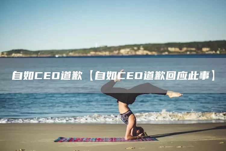 自如CEO道歉【自如CEO道歉回應此事】(圖1)