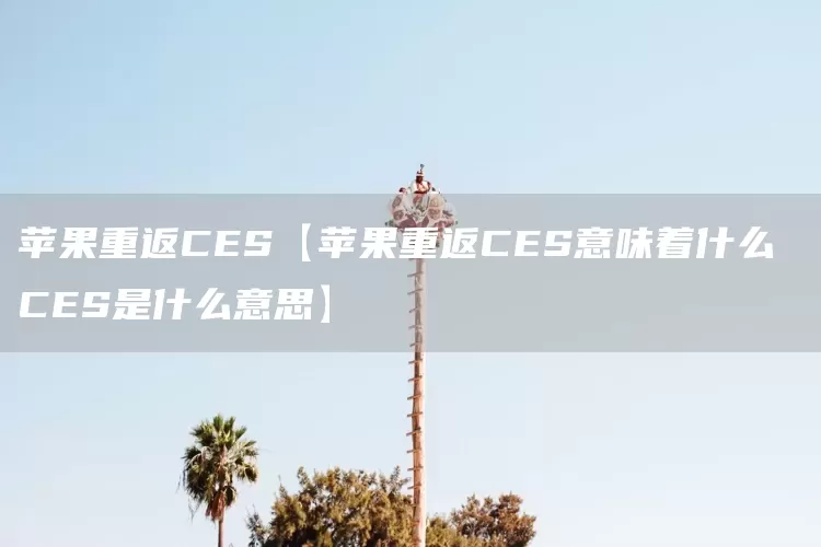 蘋果重返CES【蘋果重返CES意味著什么 CES是什么意思】(圖1)